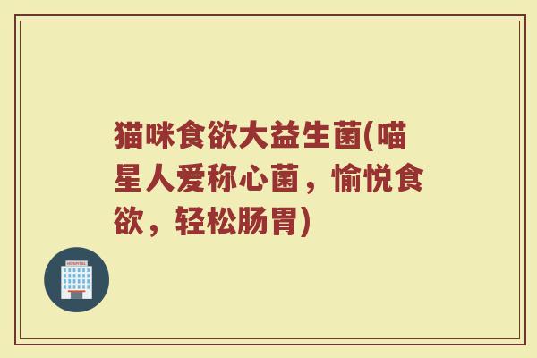 猫咪食欲大益生菌(喵星人爱称心菌，愉悦食欲，轻松肠胃)
