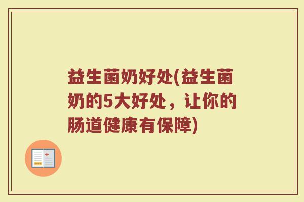 益生菌奶好处(益生菌奶的5大好处,让你的肠道健康有保障) 益生菌奶好处(益生菌奶的5大好处,让你的肠道健康有保障)