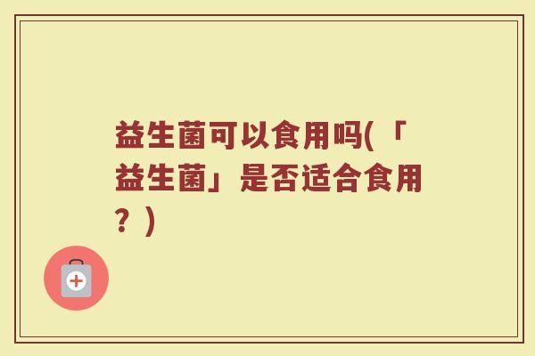 益生菌可以食用吗(「益生菌」是否适合食用？)