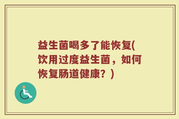 益生菌喝多了能恢复(饮用过度益生菌，如何恢复肠道健康？)