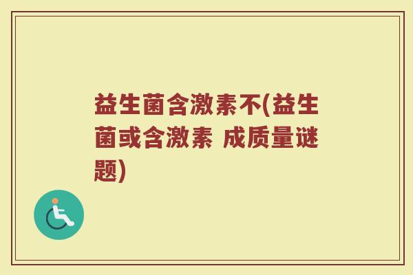 益生菌含激素不(益生菌或含激素 成质量谜题)