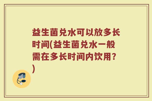 益生菌兑水可以放多长时间(益生菌兑水一般需在多长时间内饮用?) 益生菌兑水可以放多长时间(益生菌兑水一般需在多长时间内饮用?)