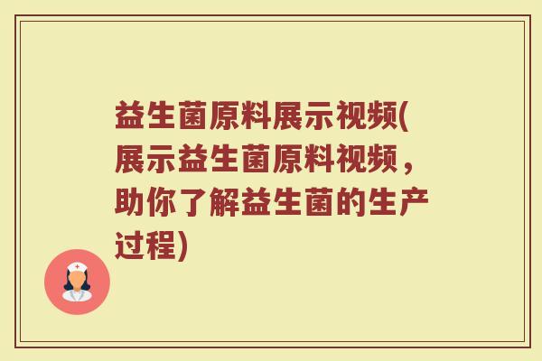 益生菌原料展示视频(展示益生菌原料视频，助你了解益生菌的生产过程)