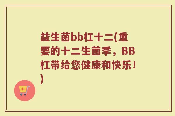益生菌bb杠十二(重要的十二生菌季，BB杠带给您健康和快乐！)
