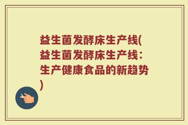 益生菌发酵床生产线(益生菌发酵床生产线：生产健康食品的新趋势)
