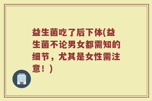 益生菌吃了后下体(益生菌不论男女都需知的细节，尤其是女性需注意！)