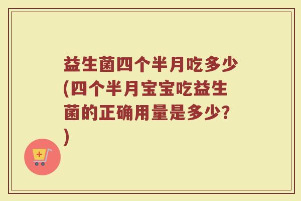 益生菌四个半月吃多少(四个半月宝宝吃益生菌的正确用量是多少？)