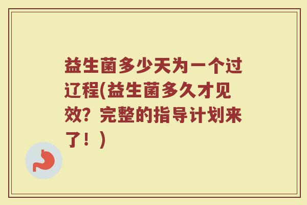 益生菌多少天为一个过辽程(益生菌多久才见效？完整的指导计划来了！)