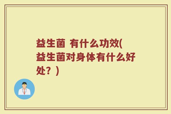 益生菌 有什么功效(益生菌对身体有什么好处？)