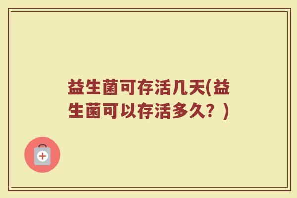 益生菌可存活几天(益生菌可以存活多久？)