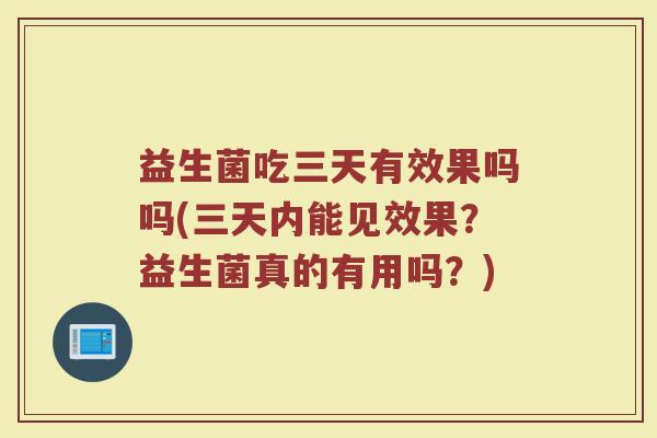 益生菌吃三天有效果吗吗(三天内能见效果?益生菌真的有用吗?) 益生菌吃三天有效果吗吗(三天内能见效果?益生菌真的有用吗?)