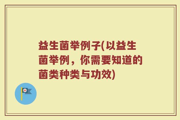 益生菌举例子(以益生菌举例，你需要知道的菌类种类与功效)
