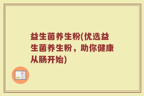 益生菌养生粉(优选益生菌养生粉,助你健康从肠开始) 益生菌养生粉(优选益生菌养生粉,助你健康从肠开始)