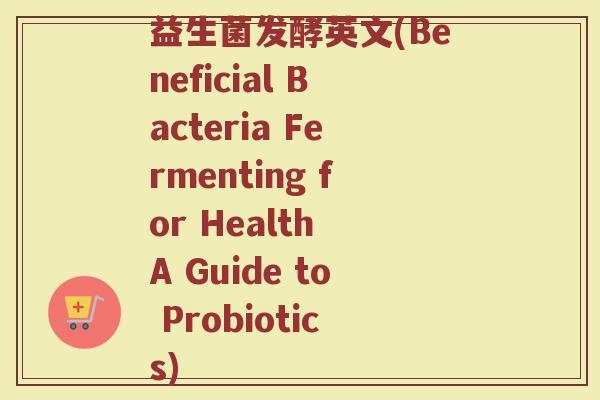 益生菌发酵英文(Beneficial Bacteria Fermenting for Health A Guide to Probiotics) 益生菌发酵英文(Beneficial Bacteria Fermenting for Health A Guide to Probiotics)