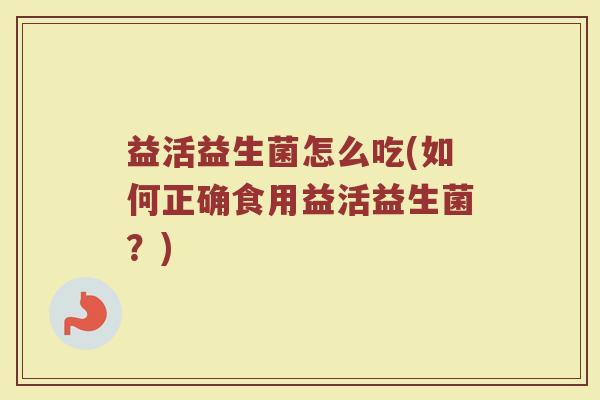 益活益生菌怎么吃(如何正确食用益活益生菌？)