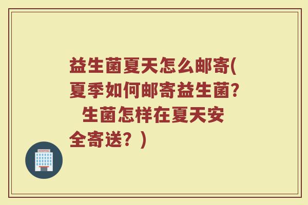 益生菌夏天怎么邮寄(夏季如何邮寄益生菌？  生菌怎样在夏天安全寄送？)