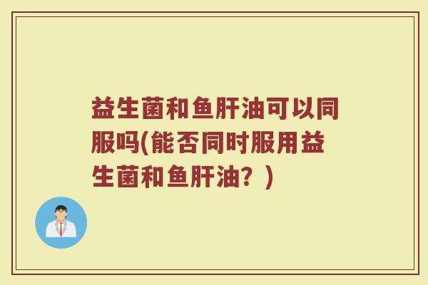 益生菌和鱼油可以同服吗(能否同时服用益生菌和鱼油?) 益生菌和鱼油可以同服吗(能否同时服用益生菌和鱼油?)