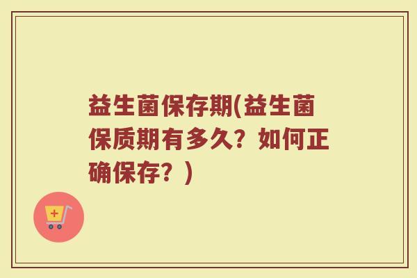 益生菌保存期(益生菌保质期有多久？如何正确保存？)