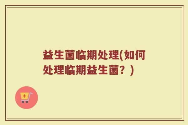 益生菌临期处理(如何处理临期益生菌？)