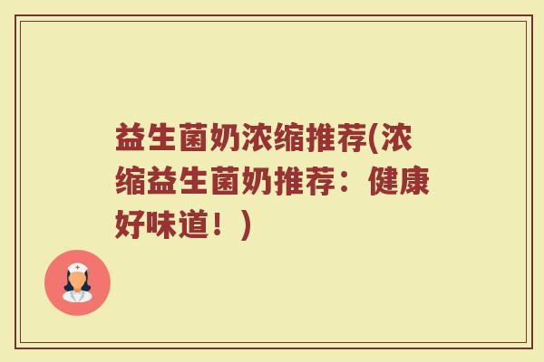 益生菌奶浓缩推荐(浓缩益生菌奶推荐：健康好味道！)