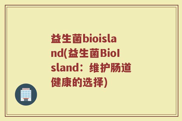 益生菌bioisland(益生菌BioIsland：维护肠道健康的选择)