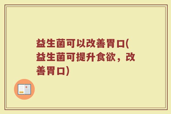 益生菌可以改善胃口(益生菌可提升食欲，改善胃口)