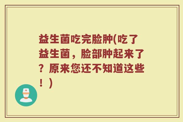 益生菌吃完脸肿(吃了益生菌，脸部肿起来了？原来您还不知道这些！)