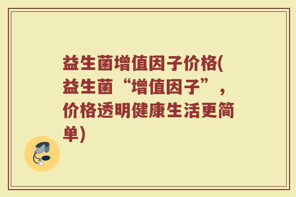 益生菌增值因子价格(益生菌“增值因子”，价格透明健康生活更简单)