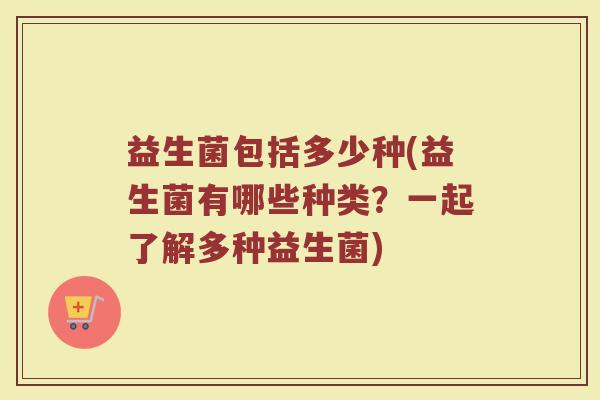 益生菌包括多少种(益生菌有哪些种类？一起了解多种益生菌)