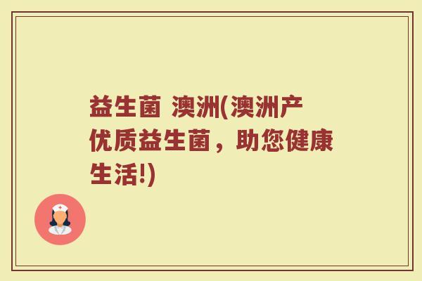 益生菌 澳洲(澳洲产优质益生菌，助您健康生活!)