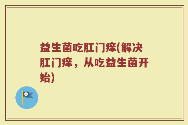 益生菌吃肛门痒(解决肛门痒，从吃益生菌开始)