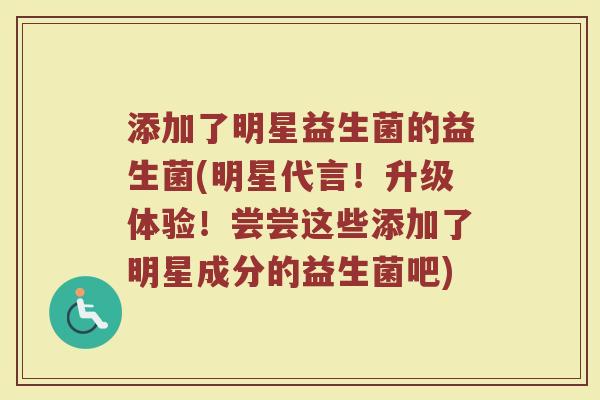 添加了明星益生菌的益生菌(明星代言！升级体验！尝尝这些添加了明星成分的益生菌吧)