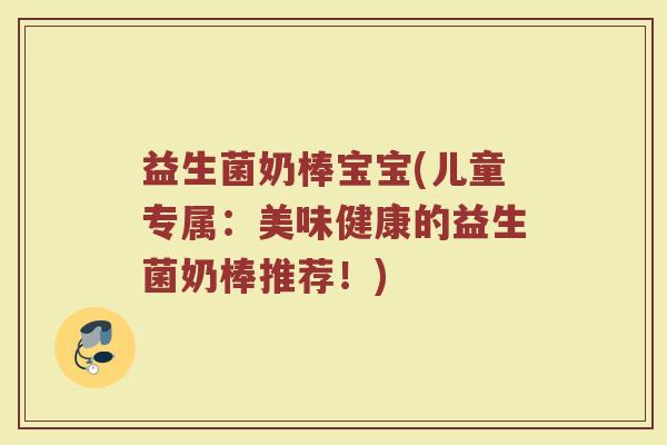 益生菌奶棒宝宝(儿童专属：美味健康的益生菌奶棒推荐！)