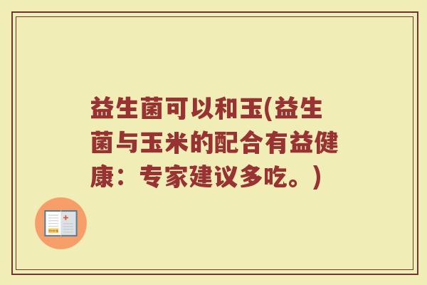 益生菌可以和玉(益生菌与玉米的配合有益健康：专家建议多吃。)