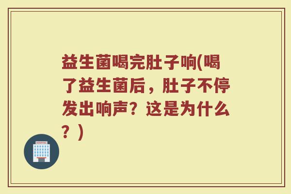 益生菌喝完肚子响(喝了益生菌后，肚子不停发出响声？这是为什么？)