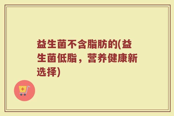 益生菌不含脂肪的(益生菌低脂，营养健康新选择)