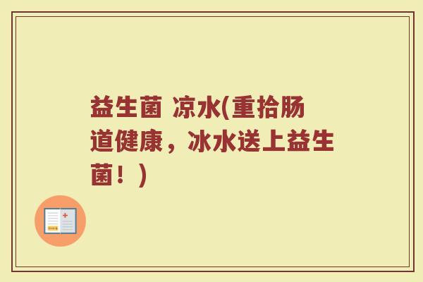 益生菌 凉水(重拾肠道健康,冰水送上益生菌!) 益生菌 凉水(重拾肠道健康,冰水送上益生菌!)