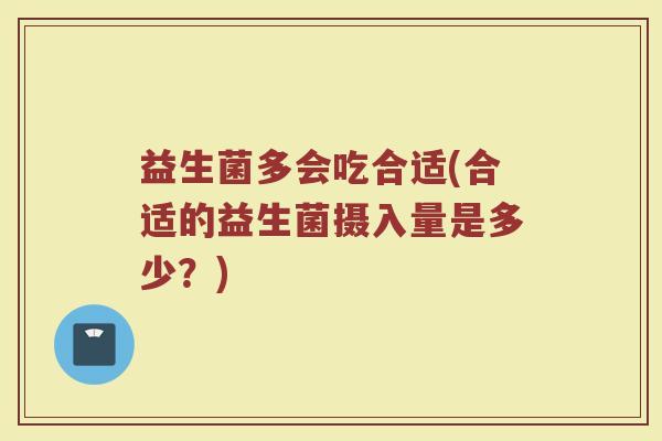 益生菌多会吃合适(合适的益生菌摄入量是多少？)
