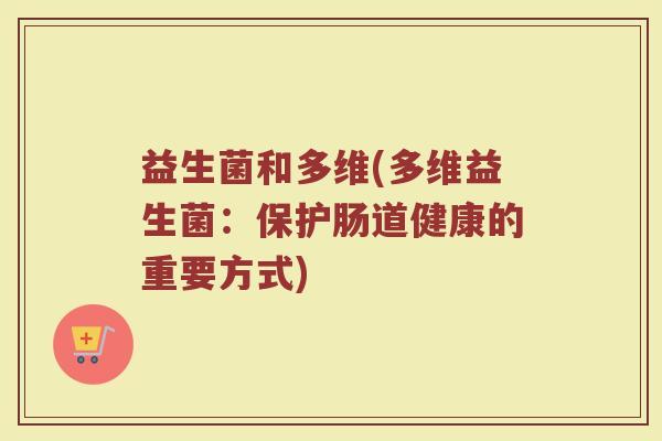益生菌和多维(多维益生菌：保护肠道健康的重要方式)