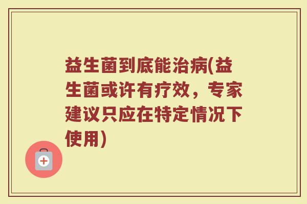 益生菌到底能治病(益生菌或许有疗效，专家建议只应在特定情况下使用)