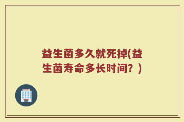 益生菌多久就死掉(益生菌寿命多长时间？)