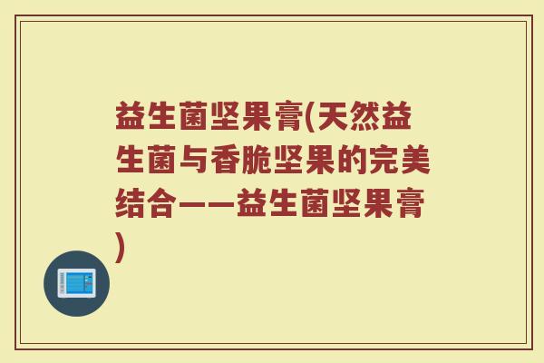 益生菌坚果膏(天然益生菌与香脆坚果的完美结合——益生菌坚果膏)