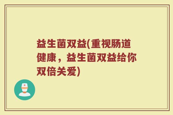 益生菌双益(重视肠道健康，益生菌双益给你双倍关爱)