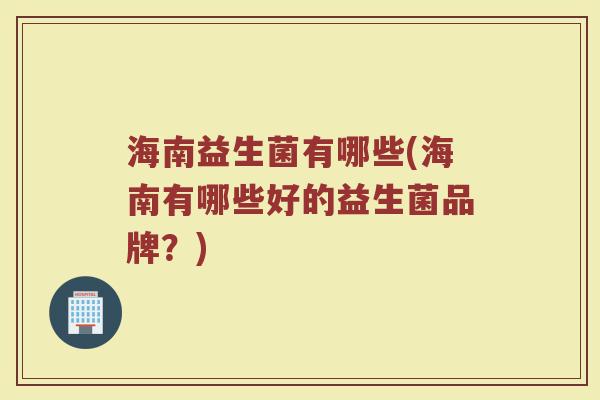 海南益生菌有哪些(海南有哪些好的益生菌品牌?) 海南益生菌有哪些(海南有哪些好的益生菌品牌?)