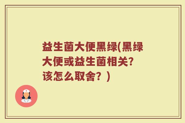 益生菌大便黑绿(黑绿大便或益生菌相关？ 该怎么取舍？)