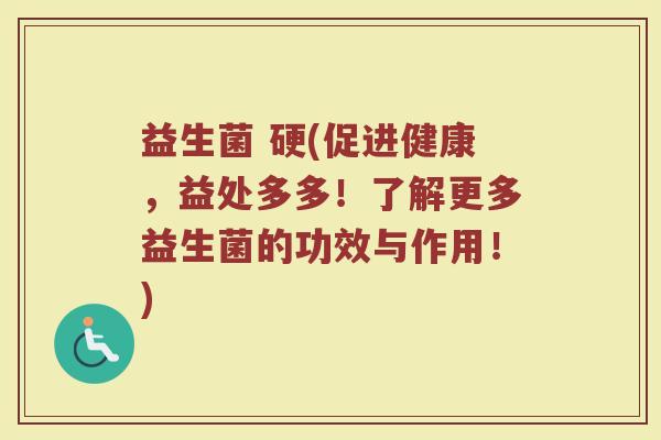 益生菌 硬(促进健康，益处多多！了解更多益生菌的功效与作用！)