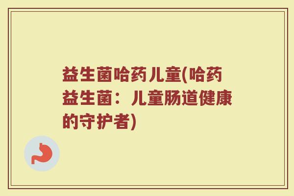 益生菌哈药儿童(哈药益生菌：儿童肠道健康的守护者)