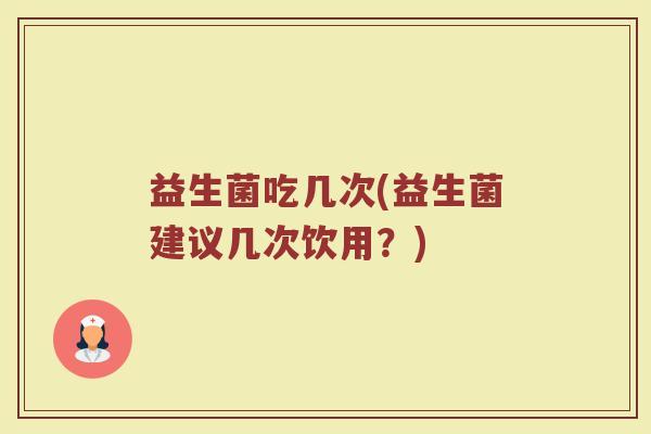 益生菌吃几次(益生菌建议几次饮用？)
