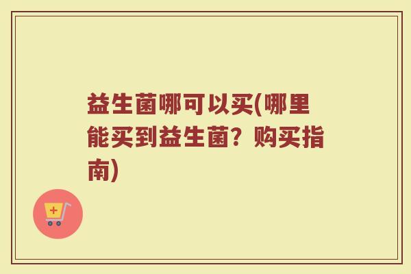 益生菌哪可以买(哪里能买到益生菌？购买指南)