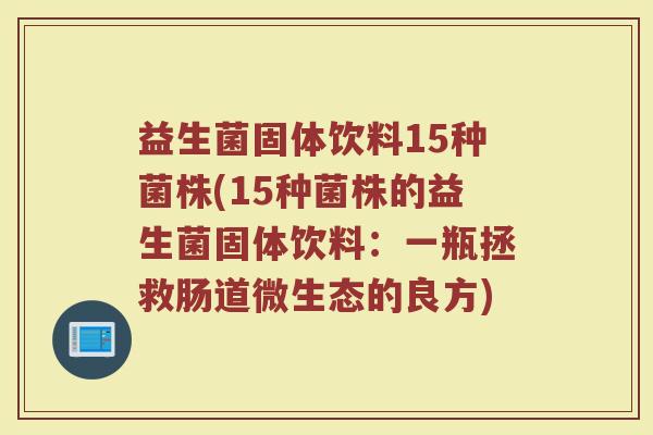 益生菌固体饮料15种菌株(15种菌株的益生菌固体饮料：一瓶拯救肠道微生态的良方)